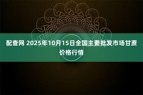 配查网 2025年10月15日全国主要批发市场甘蔗价格行情