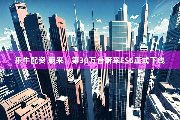乐牛配资 蔚来：第30万台蔚来ES6正式下线