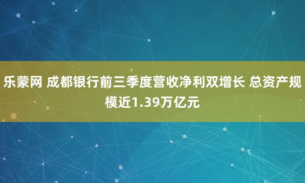 乐蒙网 成都银行前三季度营收净利双增长 总资产规模近1.39万亿元