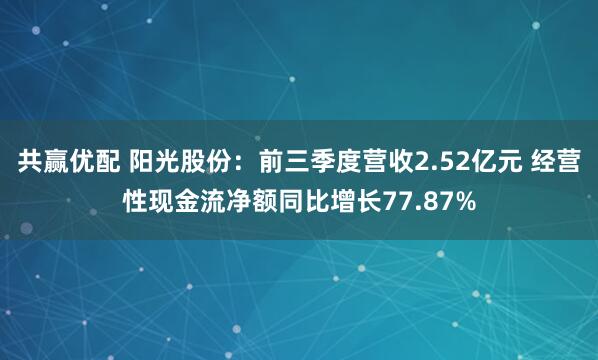 共赢优配 阳光股份：前三季度营收2.52亿元 经营性现金流净额同比增长77.87%