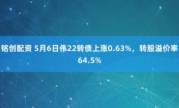 铭创配资 5月6日伟22转债上涨0.63%，转股溢价率64.5%