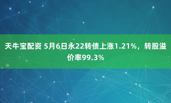 天牛宝配资 5月6日永22转债上涨1.21%，转股溢价率99.3%