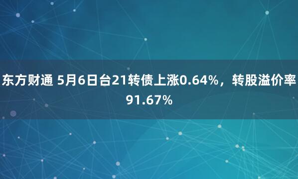 东方财通 5月6日台21转债上涨0.64%，转股溢价率91.67%